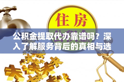 郑州公积金提取代办靠谱吗？深入了解服务背后的真相与选择指南