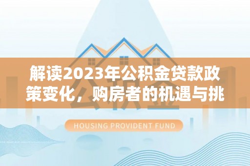 郑州解读2023年公积金贷款政策变化，购房者的机遇与挑战