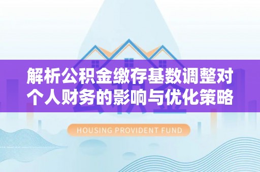 郑州解析公积金缴存基数调整对个人财务的影响与优化策略