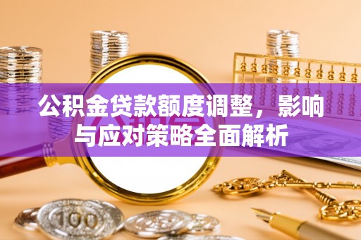 郑州公积金贷款额度调整，影响与应对策略全面解析
