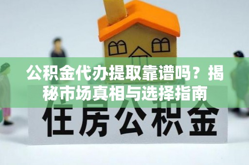 郑州公积金代办提取靠谱吗？揭秘市场真相与选择指南