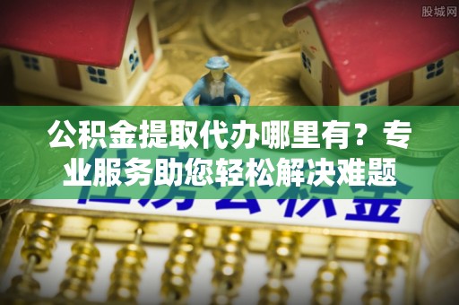 郑州公积金提取代办哪里有？专业服务助您轻松解决难题