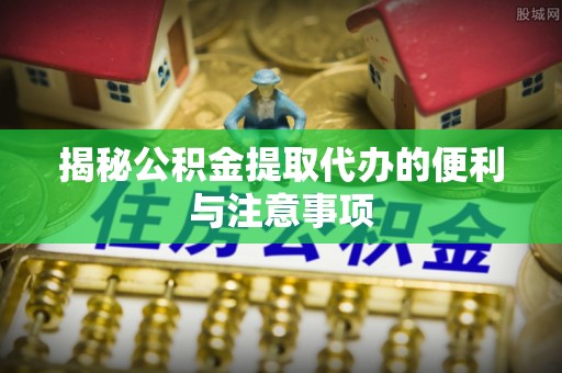 郑州揭秘公积金提取代办的便利与注意事项