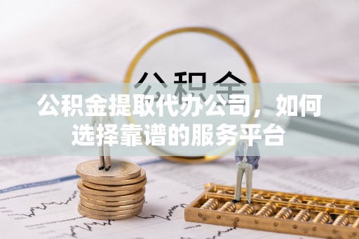 郑州公积金提取代办公司，如何选择靠谱的服务平台