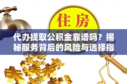 郑州代办提取公积金靠谱吗？揭秘服务背后的风险与选择指南