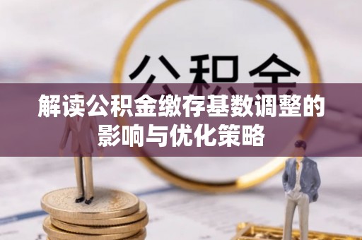 郑州解读公积金缴存基数调整的影响与优化策略