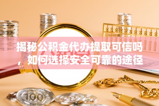 郑州揭秘公积金代办提取可信吗，如何选择安全可靠的途径