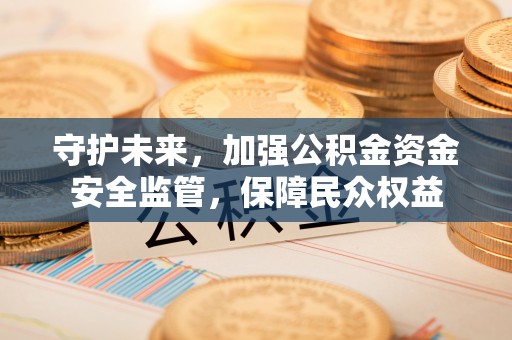 郑州守护未来，加强公积金资金安全监管，保障民众权益