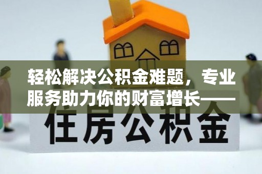 郑州轻松解决公积金难题，专业服务助力你的财富增长——代办公积金提取