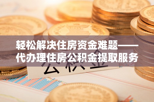 郑州轻松解决住房资金难题——代办理住房公积金提取服务详解