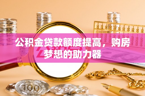 郑州公积金贷款额度提高，购房梦想的助力器