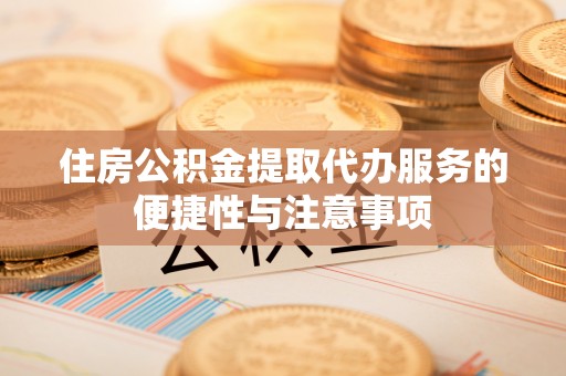 郑州住房公积金提取代办服务的便捷性与注意事项