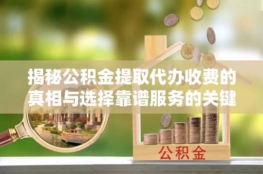 郑州揭秘公积金提取代办收费的真相与选择靠谱服务的关键