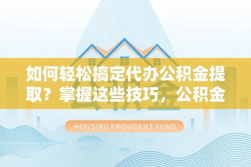 郑州如何轻松搞定代办公积金提取？掌握这些技巧，公积金到手不是梦！