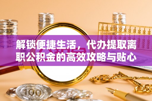 郑州解锁便捷生活，代办提取离职公积金的高效攻略与贴心建议
