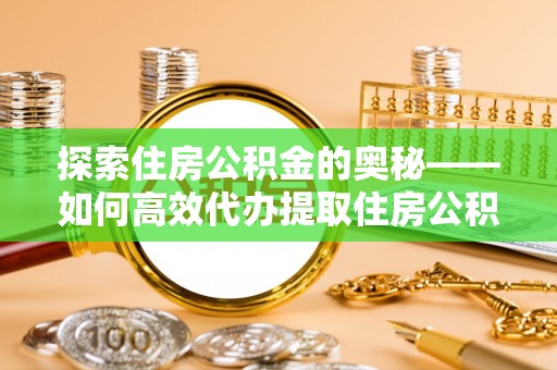 郑州探索住房公积金的奥秘——如何高效代办提取住房公积金