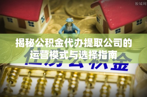 郑州揭秘公积金代办提取公司的运营模式与选择指南