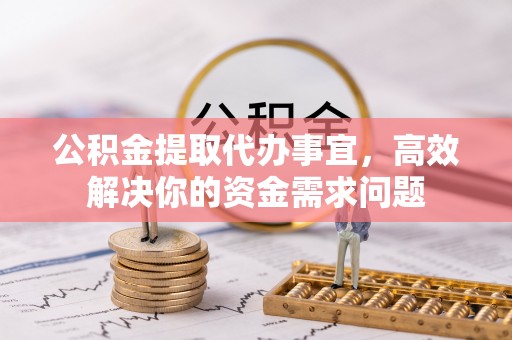 郑州公积金提取代办事宜，高效解决你的资金需求问题