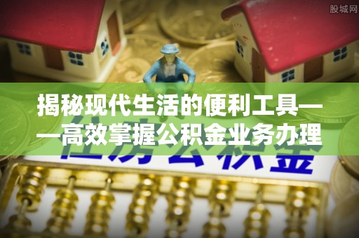 郑州揭秘现代生活的便利工具——高效掌握公积金业务办理流程的关键步骤