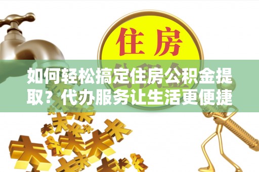 郑州如何轻松搞定住房公积金提取？代办服务让生活更便捷