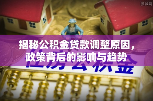 郑州揭秘公积金贷款调整原因，政策背后的影响与趋势