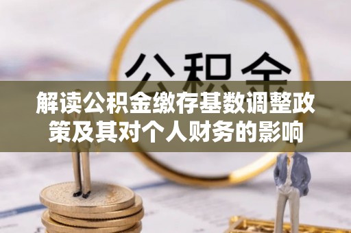 郑州解读公积金缴存基数调整政策及其对个人财务的影响