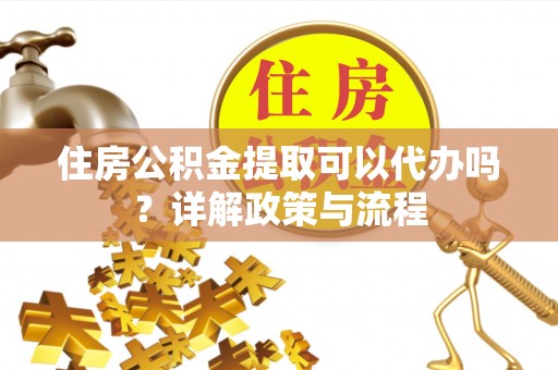 郑州住房公积金提取可以代办吗？详解政策与流程