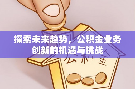 郑州探索未来趋势，公积金业务创新的机遇与挑战