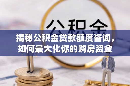 郑州揭秘公积金贷款额度咨询，如何最大化你的购房资金