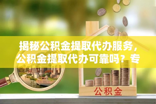 郑州揭秘公积金提取代办服务，公积金提取代办可靠吗？专业解析与实用指南