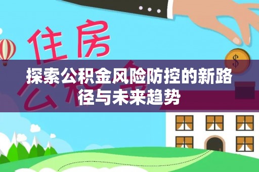 郑州探索公积金风险防控的新路径与未来趋势