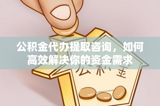 郑州公积金代办提取咨询，如何高效解决你的资金需求