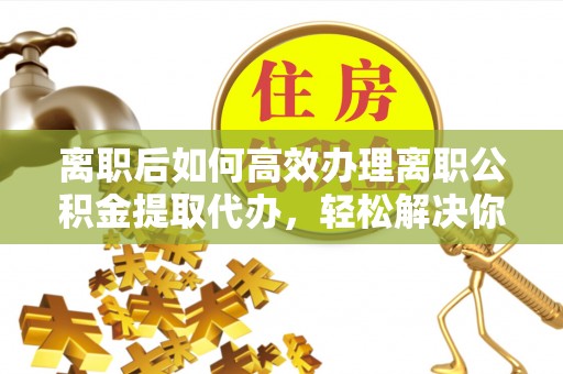 郑州离职后如何高效办理离职公积金提取代办，轻松解决你的后顾之忧
