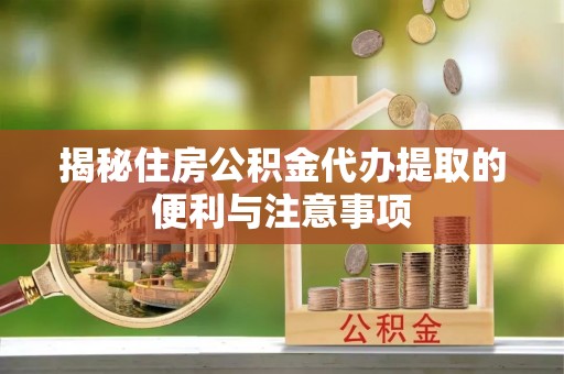郑州揭秘住房公积金代办提取的便利与注意事项