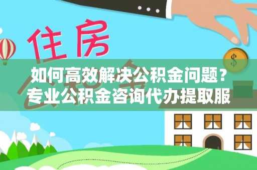 郑州如何高效解决公积金问题？专业公积金咨询代办提取服务来帮你