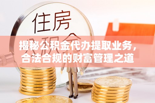 郑州揭秘公积金代办提取业务，合法合规的财富管理之道