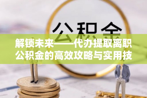 郑州解锁未来——代办提取离职公积金的高效攻略与实用技巧