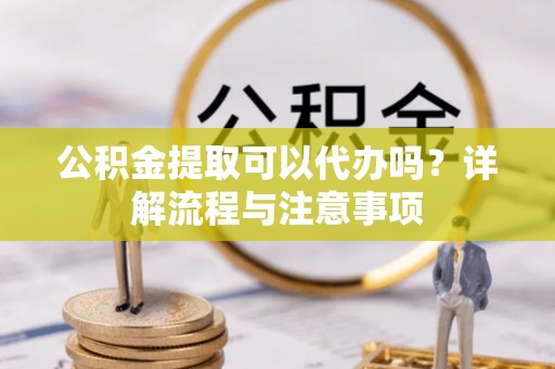 郑州公积金提取可以代办吗？详解流程与注意事项