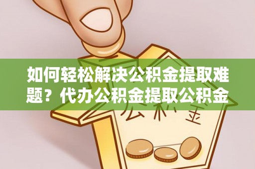 郑州如何轻松解决公积金提取难题？代办公积金提取公积金服务详解