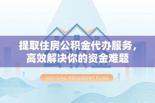 郑州提取住房公积金代办服务，高效解决你的资金难题