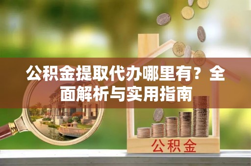 郑州公积金提取代办哪里有？全面解析与实用指南