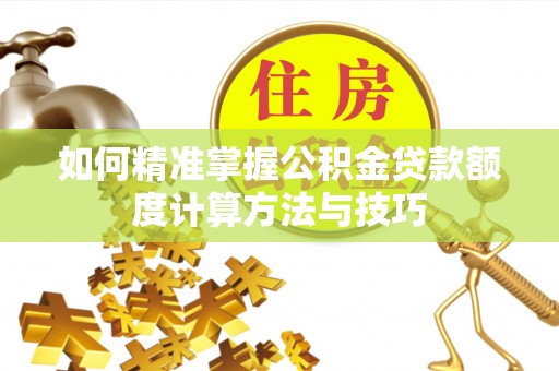 郑州如何精准掌握公积金贷款额度计算方法与技巧