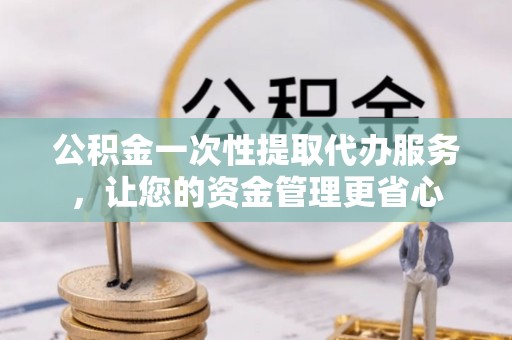 郑州公积金一次性提取代办服务，让您的资金管理更省心