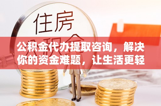 郑州公积金代办提取咨询，解决你的资金难题，让生活更轻松