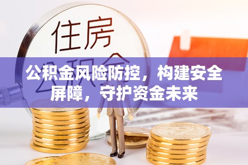 郑州公积金风险防控，构建安全屏障，守护资金未来