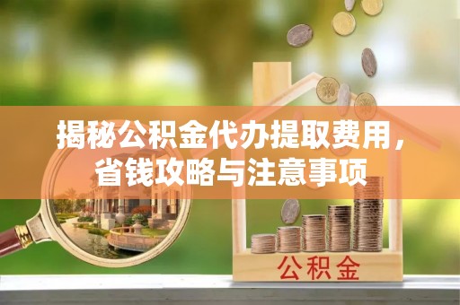 郑州揭秘公积金代办提取费用，省钱攻略与注意事项
