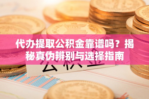 郑州代办提取公积金靠谱吗？揭秘真伪辨别与选择指南