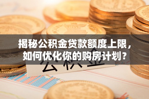郑州揭秘公积金贷款额度上限，如何优化你的购房计划？