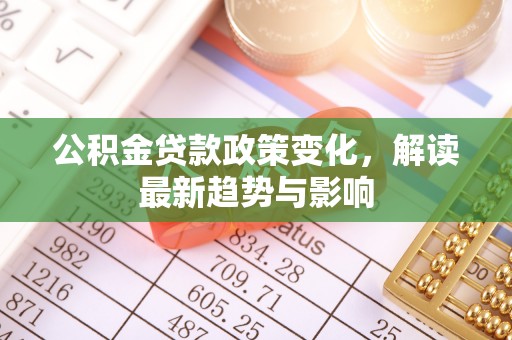 郑州公积金贷款政策变化，解读最新趋势与影响