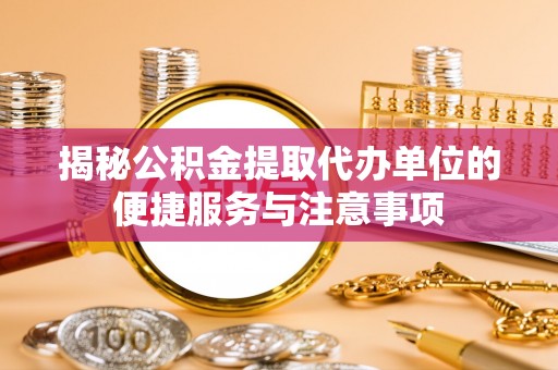 郑州揭秘公积金提取代办单位的便捷服务与注意事项